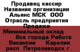 Продавец-кассир › Название организации ­ Альянс-МСК, ООО › Отрасль предприятия ­ Продажи › Минимальный оклад ­ 35 000 - Все города Работа » Вакансии   . Карелия респ.,Петрозаводск г.